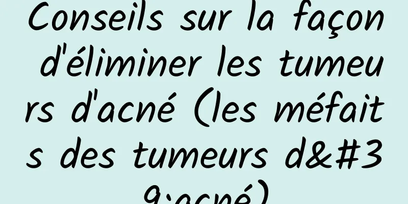 Conseils sur la façon d'éliminer les tumeurs d'acné (les méfaits des tumeurs d'acné)