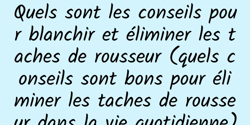 Quels sont les conseils pour blanchir et éliminer les taches de rousseur (quels conseils sont bons pour éliminer les taches de rousseur dans la vie quotidienne)