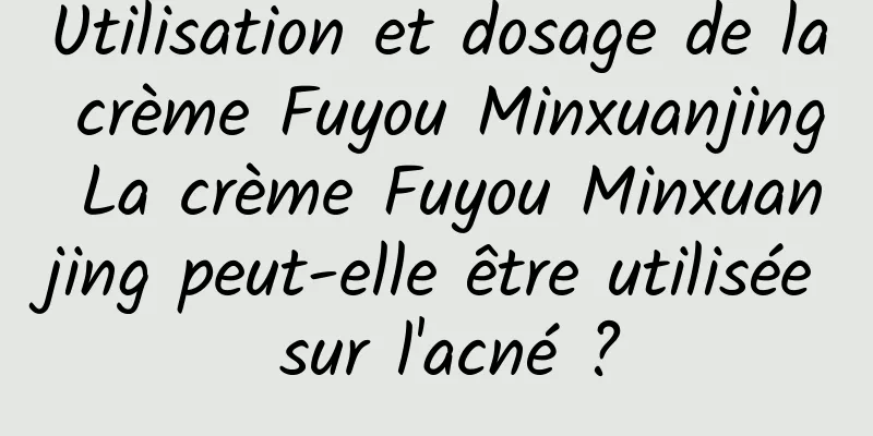 Utilisation et dosage de la crème Fuyou Minxuanjing La crème Fuyou Minxuanjing peut-elle être utilisée sur l'acné ?