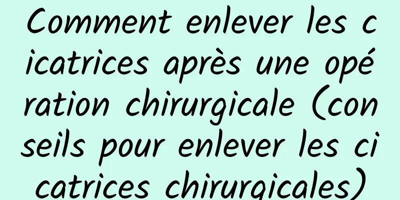Comment enlever les cicatrices après une opération chirurgicale (conseils pour enlever les cicatrices chirurgicales)