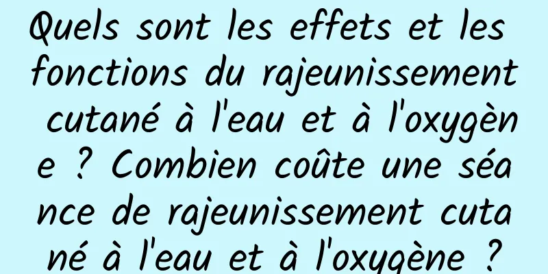 Quels sont les effets et les fonctions du rajeunissement cutané à l'eau et à l'oxygène ? Combien coûte une séance de rajeunissement cutané à l'eau et à l'oxygène ?