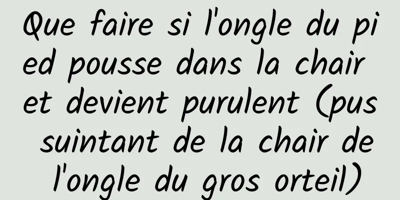 Que faire si l'ongle du pied pousse dans la chair et devient purulent (pus suintant de la chair de l'ongle du gros orteil)