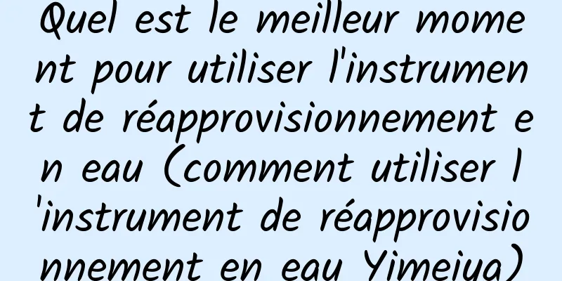 Quel est le meilleur moment pour utiliser l'instrument de réapprovisionnement en eau (comment utiliser l'instrument de réapprovisionnement en eau Yimeiya)