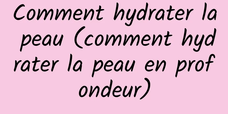 Comment hydrater la peau (comment hydrater la peau en profondeur)