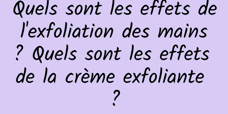 Quels sont les effets de l'exfoliation des mains ? Quels sont les effets de la crème exfoliante ?