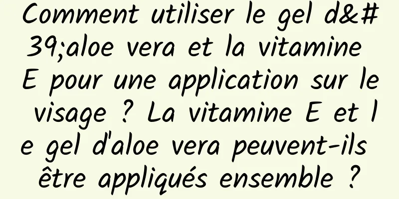 Comment utiliser le gel d'aloe vera et la vitamine E pour une application sur le visage ? La vitamine E et le gel d'aloe vera peuvent-ils être appliqués ensemble ?