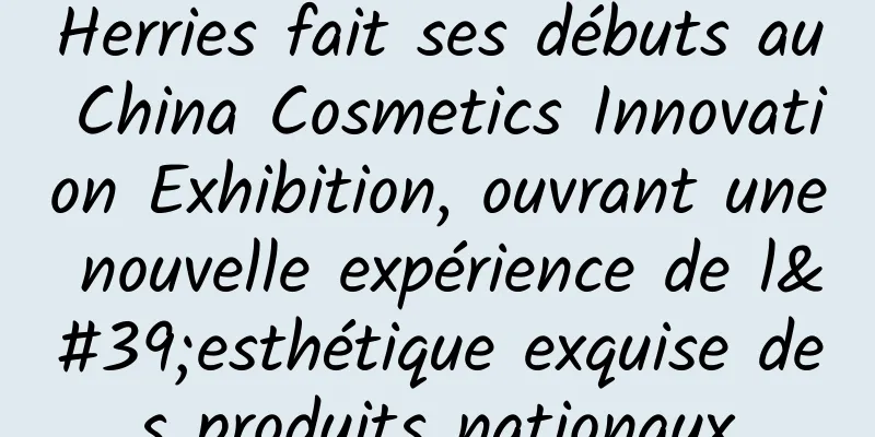 Herries fait ses débuts au China Cosmetics Innovation Exhibition, ouvrant une nouvelle expérience de l'esthétique exquise des produits nationaux