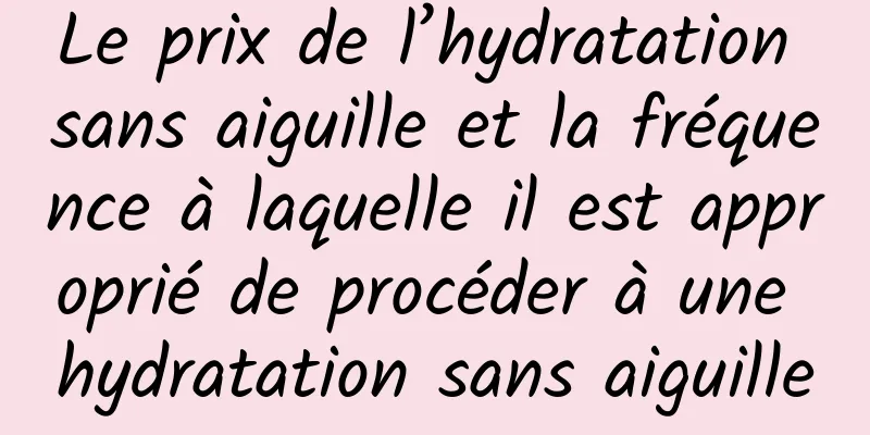 Le prix de l’hydratation sans aiguille et la fréquence à laquelle il est approprié de procéder à une hydratation sans aiguille