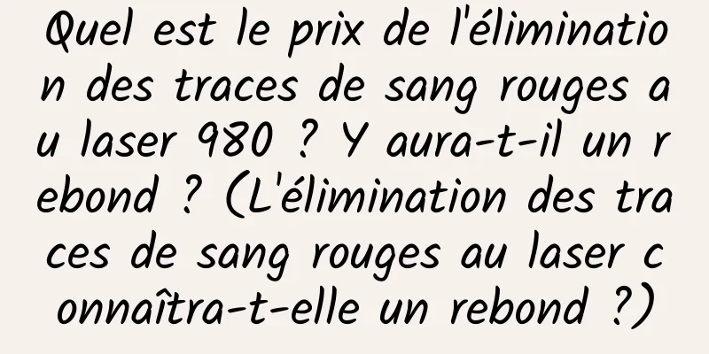 Quel est le prix de l'élimination des traces de sang rouges au laser 980 ? Y aura-t-il un rebond ? (L'élimination des traces de sang rouges au laser connaîtra-t-elle un rebond ?)