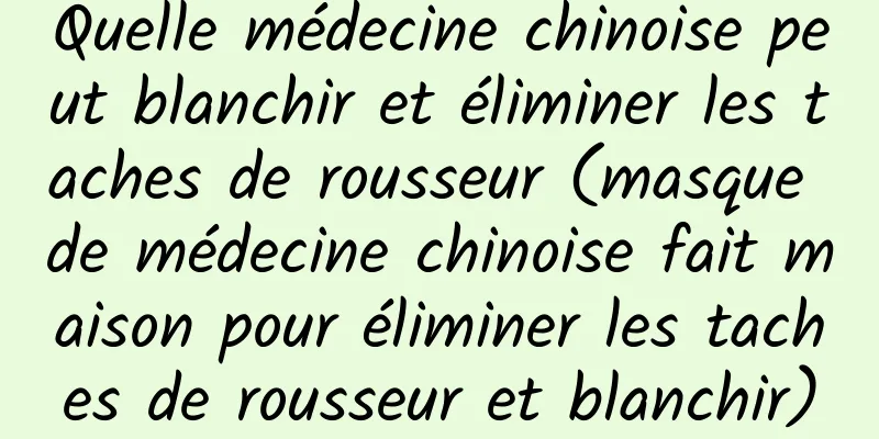 Quelle médecine chinoise peut blanchir et éliminer les taches de rousseur (masque de médecine chinoise fait maison pour éliminer les taches de rousseur et blanchir)