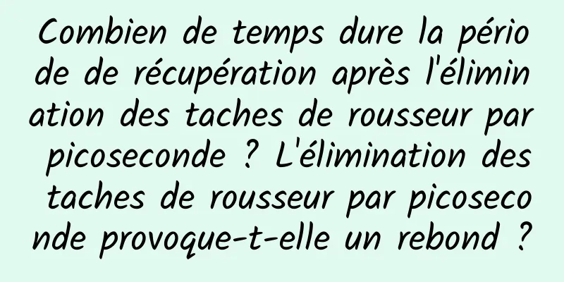 Combien de temps dure la période de récupération après l'élimination des taches de rousseur par picoseconde ? L'élimination des taches de rousseur par picoseconde provoque-t-elle un rebond ?