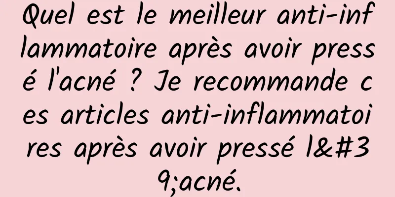 Quel est le meilleur anti-inflammatoire après avoir pressé l'acné ? Je recommande ces articles anti-inflammatoires après avoir pressé l'acné.