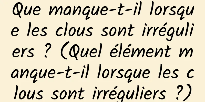 Que manque-t-il lorsque les clous sont irréguliers ? (Quel élément manque-t-il lorsque les clous sont irréguliers ?)