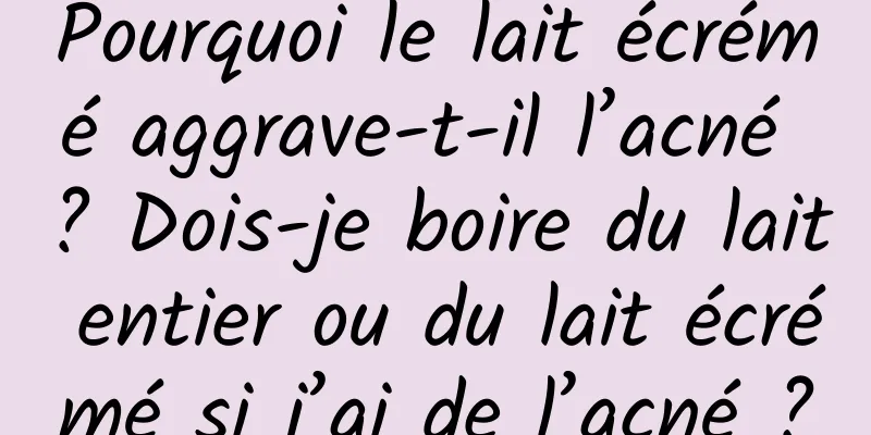 Pourquoi le lait écrémé aggrave-t-il l’acné ? Dois-je boire du lait entier ou du lait écrémé si j’ai de l’acné ?