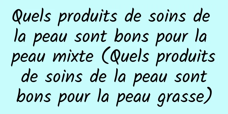 Quels produits de soins de la peau sont bons pour la peau mixte (Quels produits de soins de la peau sont bons pour la peau grasse)