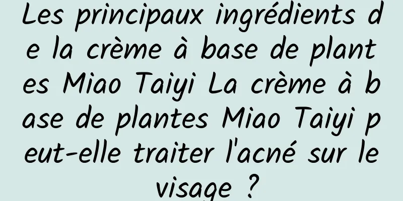 Les principaux ingrédients de la crème à base de plantes Miao Taiyi La crème à base de plantes Miao Taiyi peut-elle traiter l'acné sur le visage ?
