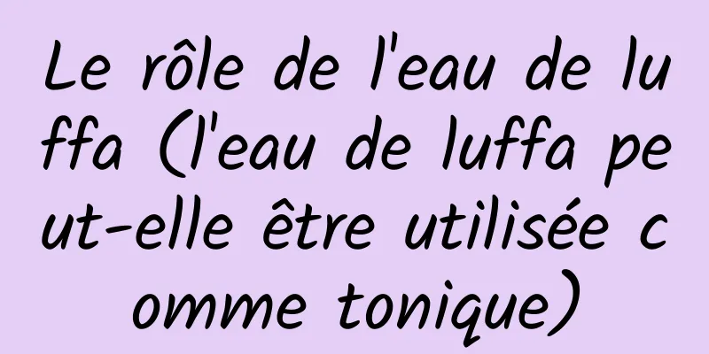 Le rôle de l'eau de luffa (l'eau de luffa peut-elle être utilisée comme tonique)