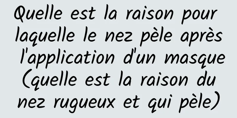 Quelle est la raison pour laquelle le nez pèle après l'application d'un masque (quelle est la raison du nez rugueux et qui pèle)