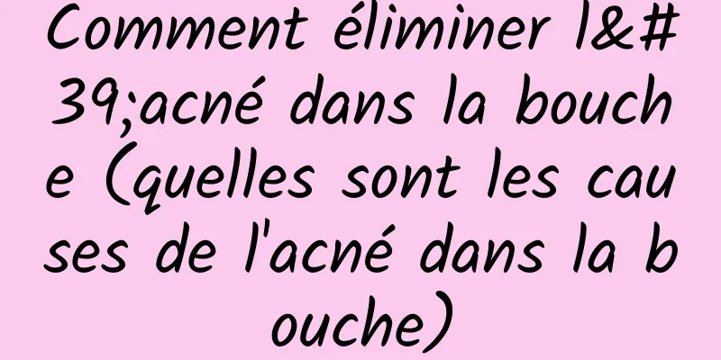 Comment éliminer l'acné dans la bouche (quelles sont les causes de l'acné dans la bouche)