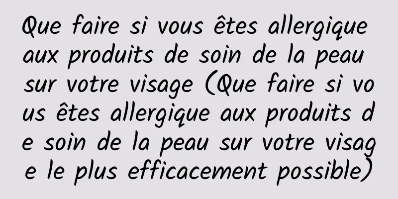 Que faire si vous êtes allergique aux produits de soin de la peau sur votre visage (Que faire si vous êtes allergique aux produits de soin de la peau sur votre visage le plus efficacement possible)