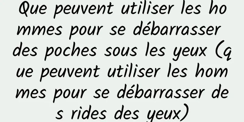 Que peuvent utiliser les hommes pour se débarrasser des poches sous les yeux (que peuvent utiliser les hommes pour se débarrasser des rides des yeux)