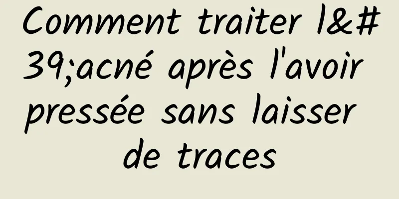 Comment traiter l'acné après l'avoir pressée sans laisser de traces