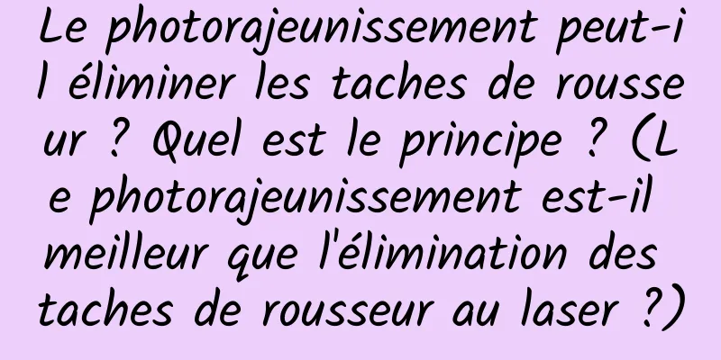 Le photorajeunissement peut-il éliminer les taches de rousseur ? Quel est le principe ? (Le photorajeunissement est-il meilleur que l'élimination des taches de rousseur au laser ?)