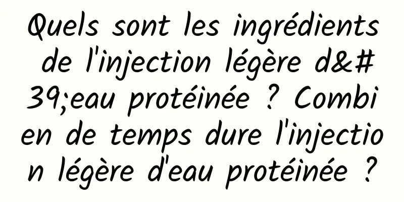 Quels sont les ingrédients de l'injection légère d'eau protéinée ? Combien de temps dure l'injection légère d'eau protéinée ?