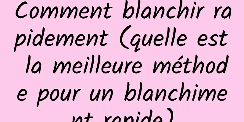 Comment blanchir rapidement (quelle est la meilleure méthode pour un blanchiment rapide)