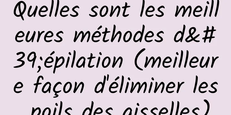 Quelles sont les meilleures méthodes d'épilation (meilleure façon d'éliminer les poils des aisselles)