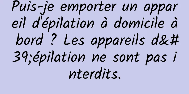 Puis-je emporter un appareil d'épilation à domicile à bord ? Les appareils d'épilation ne sont pas interdits.