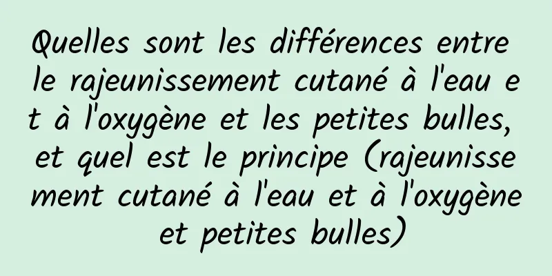 Quelles sont les différences entre le rajeunissement cutané à l'eau et à l'oxygène et les petites bulles, et quel est le principe (rajeunissement cutané à l'eau et à l'oxygène et petites bulles)