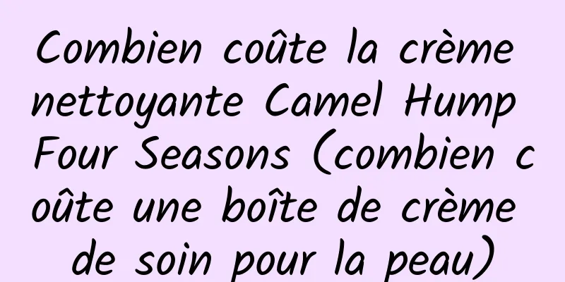 Combien coûte la crème nettoyante Camel Hump Four Seasons (combien coûte une boîte de crème de soin pour la peau)