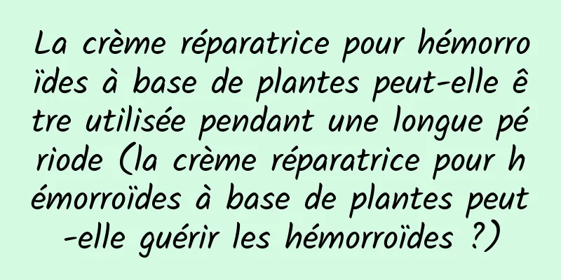 La crème réparatrice pour hémorroïdes à base de plantes peut-elle être utilisée pendant une longue période (la crème réparatrice pour hémorroïdes à base de plantes peut-elle guérir les hémorroïdes ?)