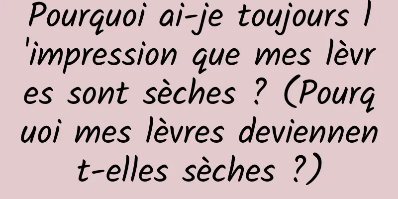 Pourquoi ai-je toujours l'impression que mes lèvres sont sèches ? (Pourquoi mes lèvres deviennent-elles sèches ?)