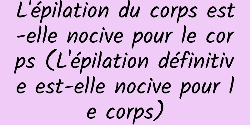 L'épilation du corps est-elle nocive pour le corps (L'épilation définitive est-elle nocive pour le corps)