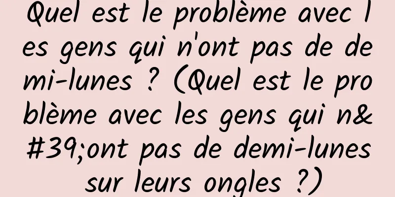 Quel est le problème avec les gens qui n'ont pas de demi-lunes ? (Quel est le problème avec les gens qui n'ont pas de demi-lunes sur leurs ongles ?)