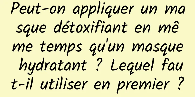 Peut-on appliquer un masque détoxifiant en même temps qu'un masque hydratant ? Lequel faut-il utiliser en premier ?