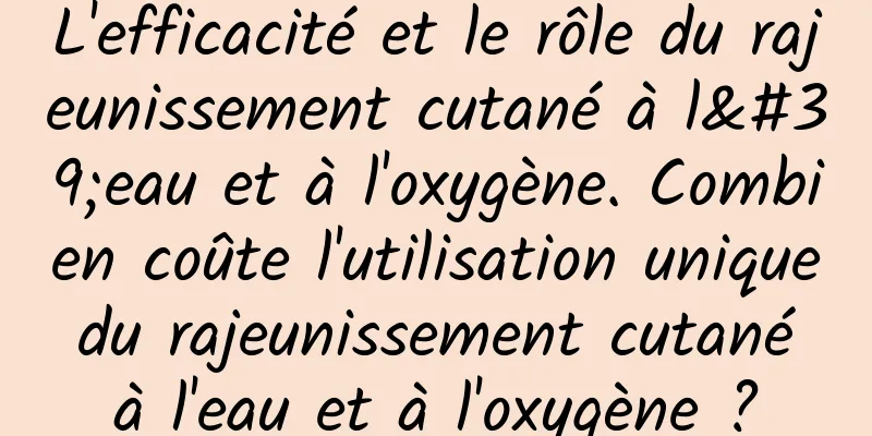 L'efficacité et le rôle du rajeunissement cutané à l'eau et à l'oxygène. Combien coûte l'utilisation unique du rajeunissement cutané à l'eau et à l'oxygène ?