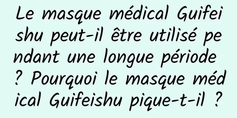 Le masque médical Guifeishu peut-il être utilisé pendant une longue période ? Pourquoi le masque médical Guifeishu pique-t-il ?