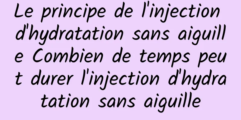 Le principe de l'injection d'hydratation sans aiguille Combien de temps peut durer l'injection d'hydratation sans aiguille