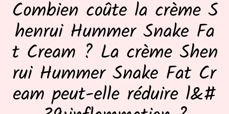 Combien coûte la crème Shenrui Hummer Snake Fat Cream ? La crème Shenrui Hummer Snake Fat Cream peut-elle réduire l'inflammation ?