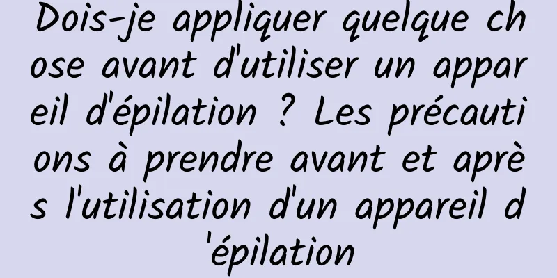 Dois-je appliquer quelque chose avant d'utiliser un appareil d'épilation ? Les précautions à prendre avant et après l'utilisation d'un appareil d'épilation