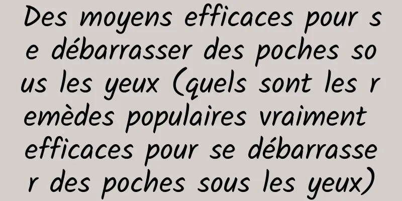 Des moyens efficaces pour se débarrasser des poches sous les yeux (quels sont les remèdes populaires vraiment efficaces pour se débarrasser des poches sous les yeux)