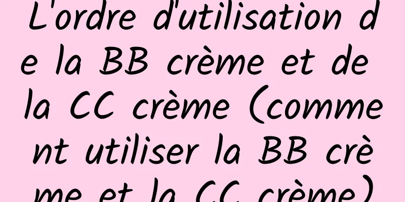 L'ordre d'utilisation de la BB crème et de la CC crème (comment utiliser la BB crème et la CC crème)