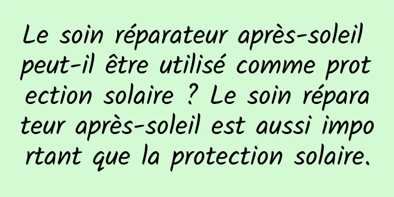Le soin réparateur après-soleil peut-il être utilisé comme protection solaire ? Le soin réparateur après-soleil est aussi important que la protection solaire.