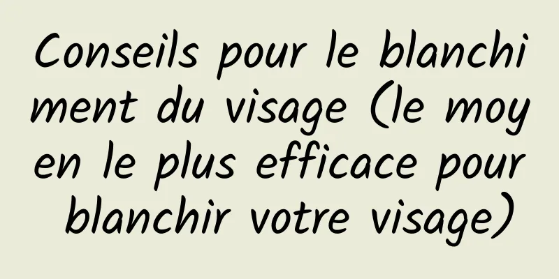 Conseils pour le blanchiment du visage (le moyen le plus efficace pour blanchir votre visage)