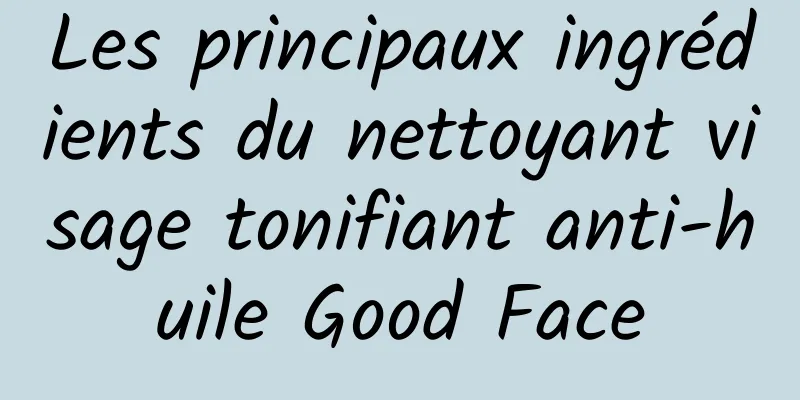 Les principaux ingrédients du nettoyant visage tonifiant anti-huile Good Face