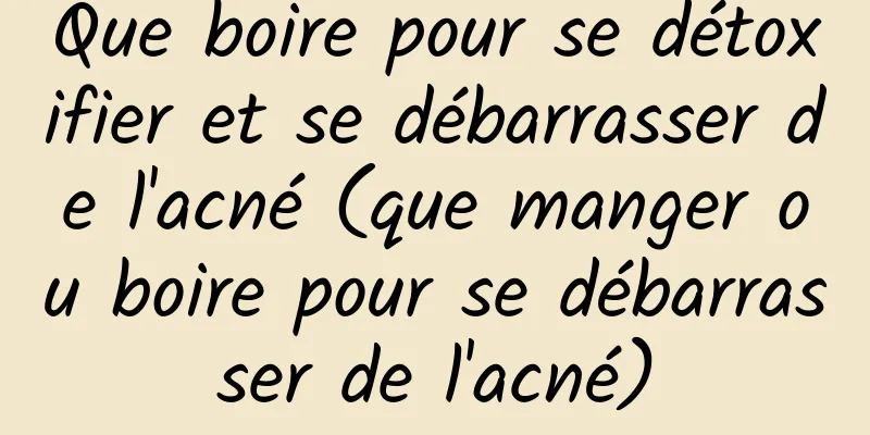Que boire pour se détoxifier et se débarrasser de l'acné (que manger ou boire pour se débarrasser de l'acné)