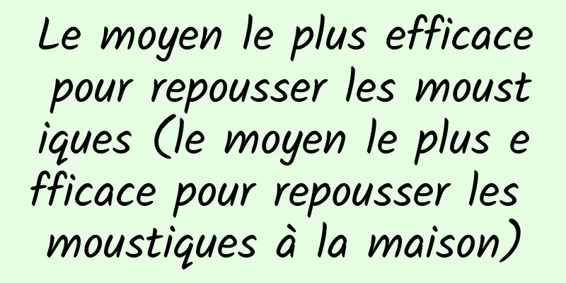 Le moyen le plus efficace pour repousser les moustiques (le moyen le plus efficace pour repousser les moustiques à la maison)